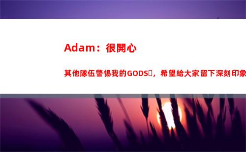 Adam：很開心其他隊伍警惕我的GODS，希望給大家留下深刻印象